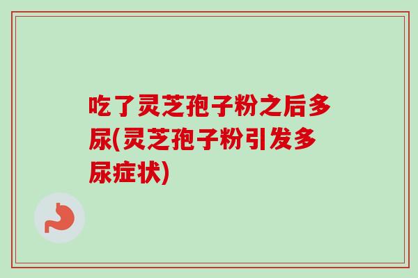 吃了灵芝孢子粉之后多尿(灵芝孢子粉引发多尿症状)