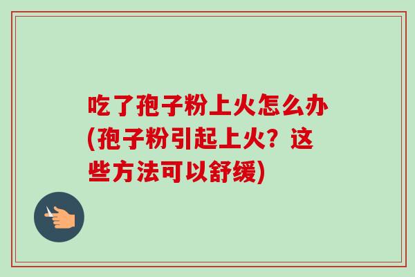 吃了孢子粉上火怎么办(孢子粉引起上火?这些方法可以舒缓)