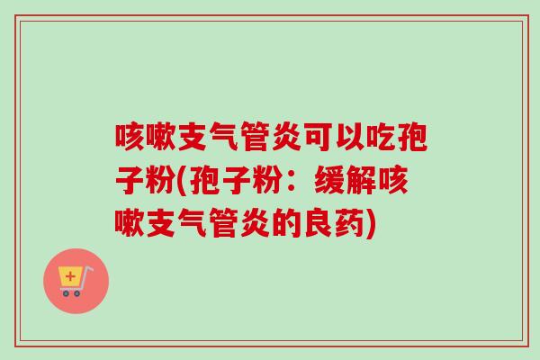 咳嗽支气管炎可以吃孢子粉(孢子粉：缓解咳嗽支气管炎的良药)