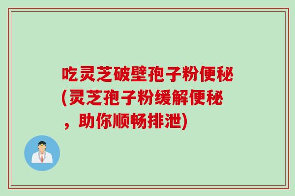 吃灵芝破壁孢子粉便秘(灵芝孢子粉缓解便秘,助你顺畅排泄)