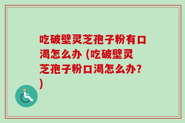 吃破壁灵芝孢子粉有口渴怎么办 (吃破壁灵芝孢子粉口渴怎么办?)