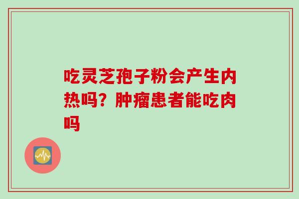 吃灵芝孢子粉会产生内热吗？肿瘤患者能吃肉吗