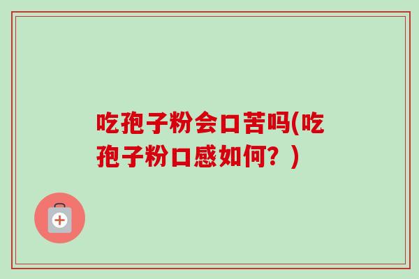 吃孢子粉会口苦吗(吃孢子粉口感如何？)