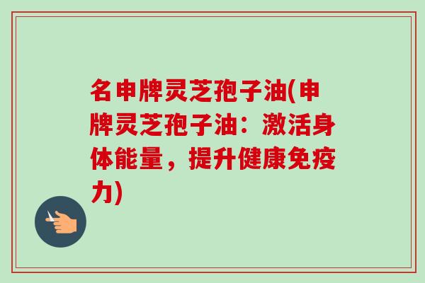 名申牌灵芝孢子油(申牌灵芝孢子油:激活身体能量,提升健康免疫力)