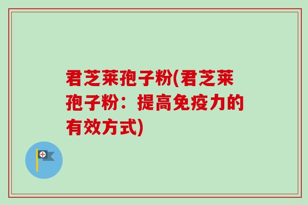 君芝莱孢子粉(君芝莱孢子粉：提高免疫力的有效方式)