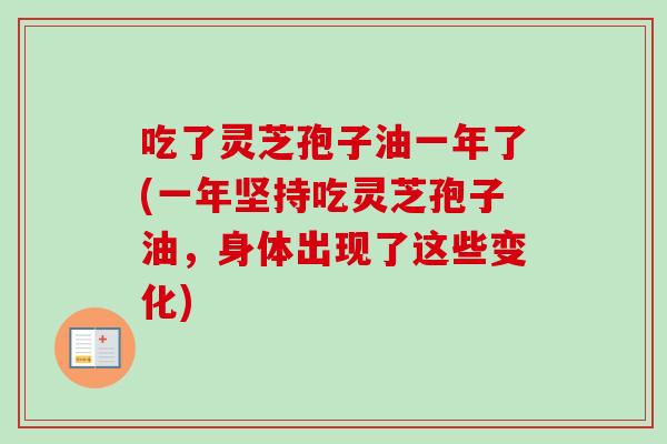吃了灵芝孢子油一年了(一年坚持吃灵芝孢子油,身体出现了这些变化)