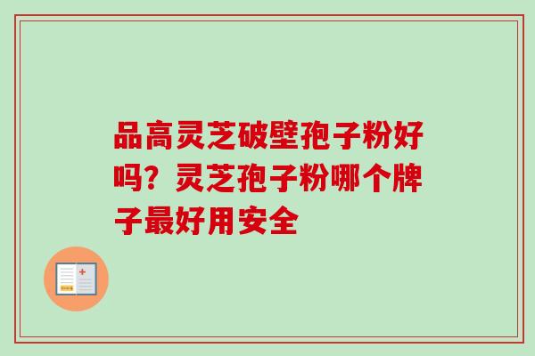 品高灵芝破壁孢子粉好吗？灵芝孢子粉哪个牌子最好用安全