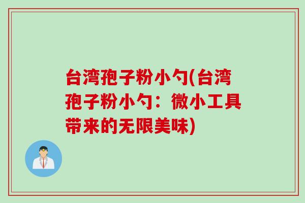 台湾孢子粉小勺(台湾孢子粉小勺：微小工具带来的无限美味)