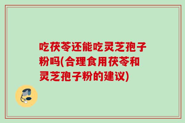 吃茯苓还能吃灵芝孢子粉吗(合理食用茯苓和灵芝孢子粉的建议)