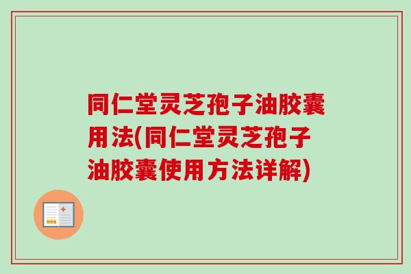同仁堂灵芝孢子油胶囊用法(同仁堂灵芝孢子油胶囊使用方法详解)