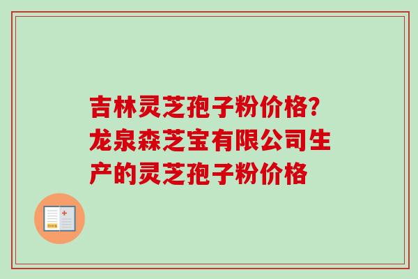 吉林灵芝孢子粉价格？龙泉森芝宝有限公司生产的灵芝孢子粉价格