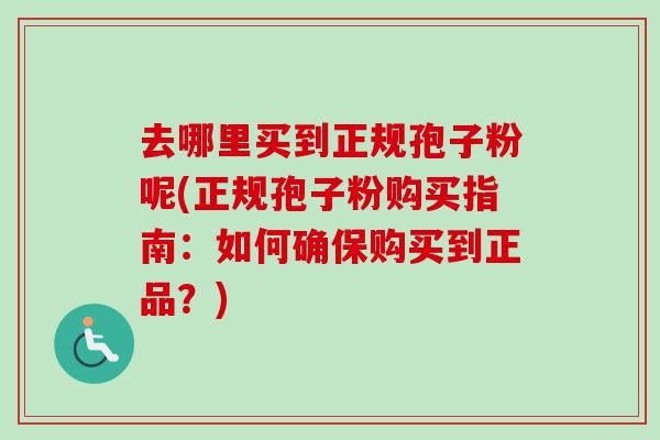 去哪里买到正规孢子粉呢(正规孢子粉购买指南:如何确保购买到正品?)