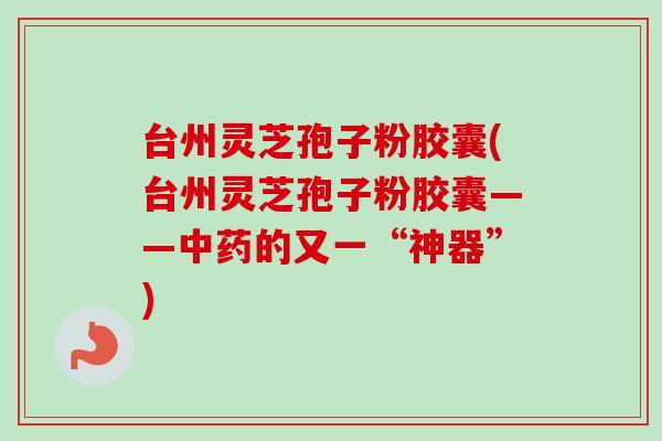 台州灵芝孢子粉胶囊(台州灵芝孢子粉胶囊——中药的又一“神器”)