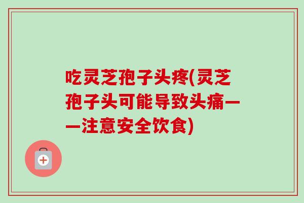 吃灵芝孢子头疼(灵芝孢子头可能导致头痛——注意安全饮食)