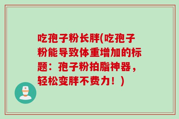吃孢子粉长胖(吃孢子粉能导致体重增加的标题:孢子粉拍脂神器,轻松变胖不费力!)