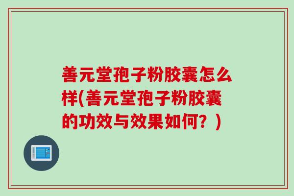 善元堂孢子粉胶囊怎么样(善元堂孢子粉胶囊的功效与效果如何?)