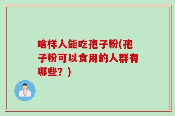 啥样人能吃孢子粉(孢子粉可以食用的人群有哪些？)