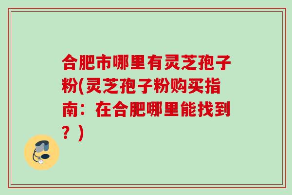 合肥市哪里有灵芝孢子粉(灵芝孢子粉购买指南：在合肥哪里能找到？)