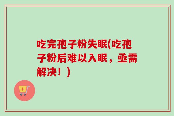 吃完孢子粉失眠(吃孢子粉后难以入眠，亟需解决！)