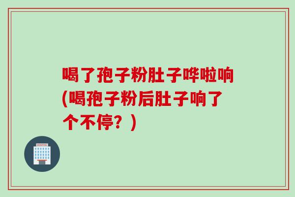 喝了孢子粉肚子哗啦响(喝孢子粉后肚子响了个不停？)