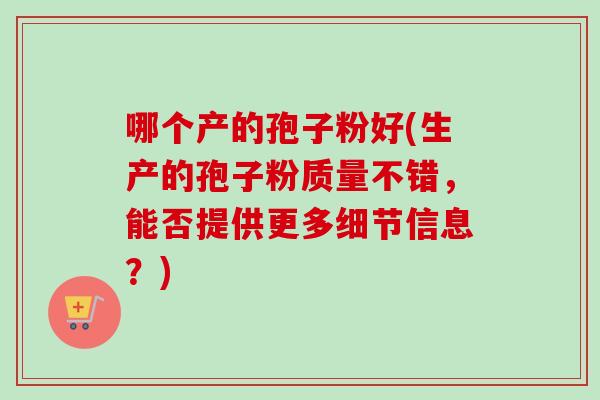 哪个产的孢子粉好(生产的孢子粉质量不错，能否提供更多细节信息？)