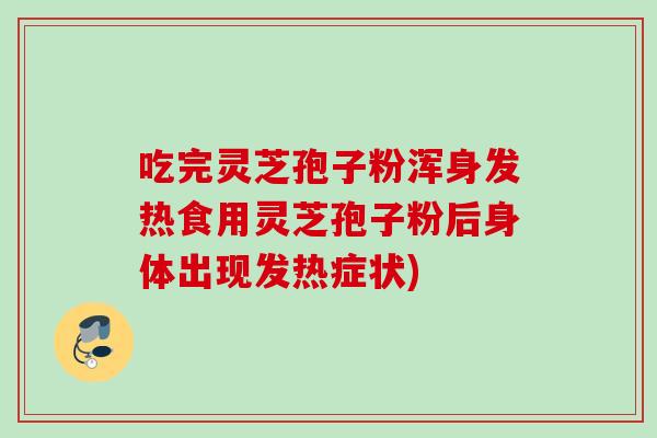 吃完灵芝孢子粉浑身发热食用灵芝孢子粉后身体出现发热症状)