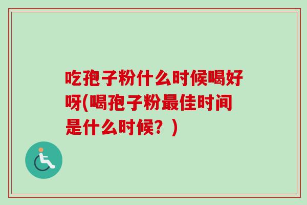 吃孢子粉什么时候喝好呀(喝孢子粉最佳时间是什么时候?)