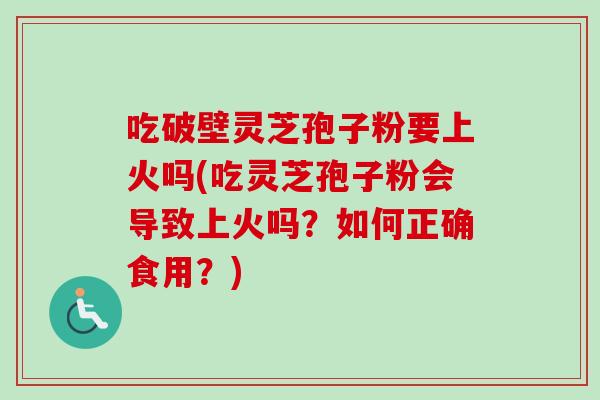吃破壁灵芝孢子粉要上火吗(吃灵芝孢子粉会导致上火吗?如何正确食用?)