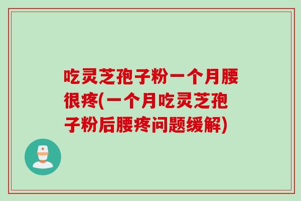 吃灵芝孢子粉一个月腰很疼(一个月吃灵芝孢子粉后腰疼问题缓解)