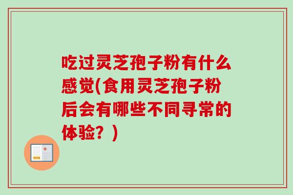 吃过灵芝孢子粉有什么感觉(食用灵芝孢子粉后会有哪些不同寻常的体验?)
