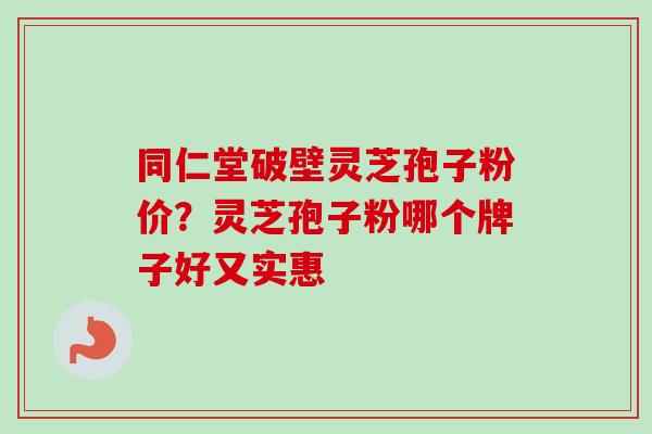 同仁堂破壁灵芝孢子粉价?灵芝孢子粉哪个牌子好又实惠