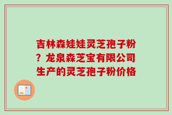 吉林森娃娃灵芝孢子粉？龙泉森芝宝有限公司生产的灵芝孢子粉价格