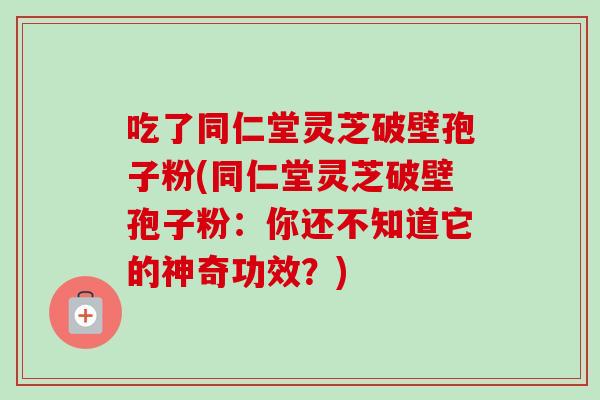吃了同仁堂灵芝破壁孢子粉(同仁堂灵芝破壁孢子粉:你还不知道它的神奇功效?)