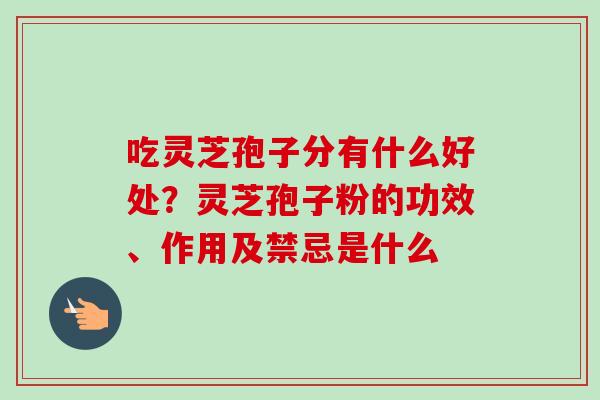 吃灵芝孢子分有什么好处？灵芝孢子粉的功效、作用及禁忌是什么