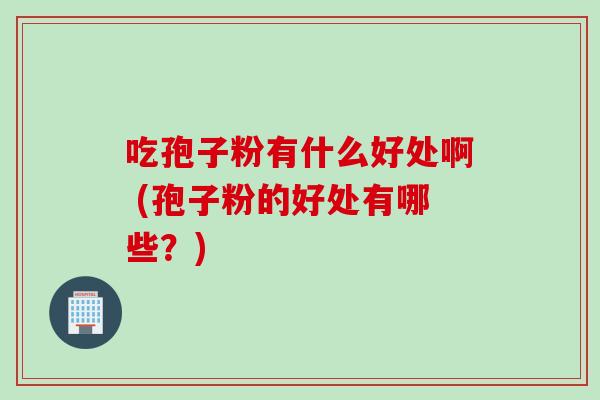 吃孢子粉有什么好处啊 (孢子粉的好处有哪些?)