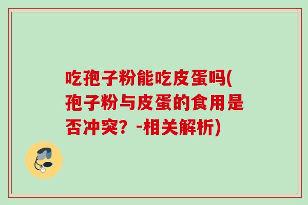 吃孢子粉能吃皮蛋吗(孢子粉与皮蛋的食用是否冲突?-相关解析)