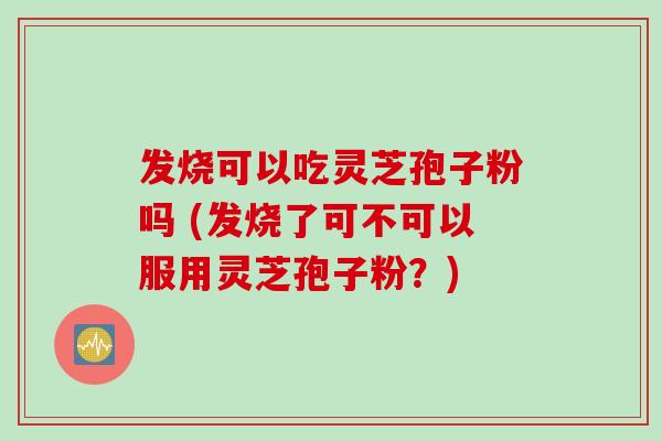 发烧可以吃灵芝孢子粉吗 (发烧了可不可以服用灵芝孢子粉?) 发烧可以吃灵芝孢子粉吗 (发烧了可不可以服用灵芝孢子粉?)
