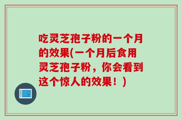 吃灵芝孢子粉的一个月的效果(一个月后食用灵芝孢子粉,你会看到这个惊人的效果!)