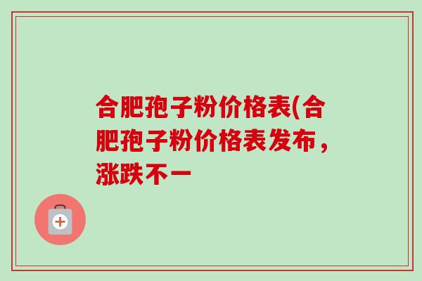 合肥孢子粉价格表(合肥孢子粉价格表发布，涨跌不一