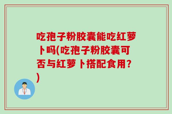 吃孢子粉胶囊能吃红萝卜吗(吃孢子粉胶囊可否与红萝卜搭配食用?)