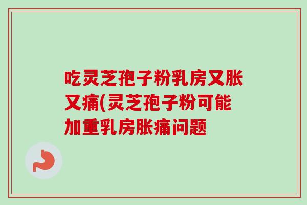 吃灵芝孢子粉乳房又胀又痛(灵芝孢子粉可能加重乳房胀痛问题 吃灵芝孢子粉乳房又胀又痛(灵芝孢子粉可能加重乳房胀痛问题