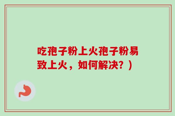 吃孢子粉上火孢子粉易致上火,如何解决?)