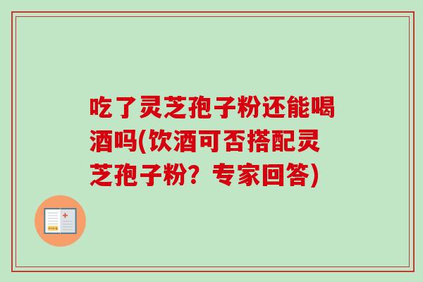 吃了灵芝孢子粉还能喝酒吗(饮酒可否搭配灵芝孢子粉？专家回答)