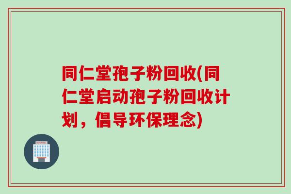 同仁堂孢子粉回收(同仁堂启动孢子粉回收计划，倡导环保理念)