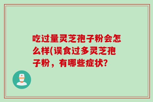 吃过量灵芝孢子粉会怎么样(误食过多灵芝孢子粉，有哪些症状？