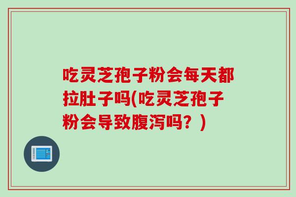 吃灵芝孢子粉会每天都拉肚子吗(吃灵芝孢子粉会导致腹泻吗？)