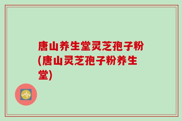 唐山养生堂灵芝孢子粉(唐山灵芝孢子粉养生堂)
