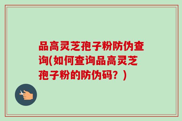品高灵芝孢子粉防伪查询(如何查询品高灵芝孢子粉的防伪码？)