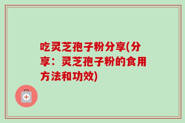 吃灵芝孢子粉分享(分享:灵芝孢子粉的食用方法和功效) 吃灵芝孢子粉分享(分享:灵芝孢子粉的食用方法和功效)