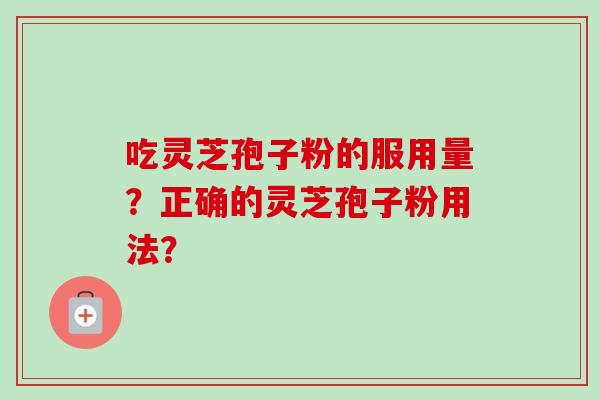吃灵芝孢子粉的服用量?正确的灵芝孢子粉用法?